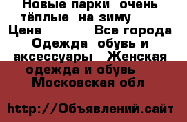 Новые парки, очень тёплые, на зиму -30 › Цена ­ 2 400 - Все города Одежда, обувь и аксессуары » Женская одежда и обувь   . Московская обл.